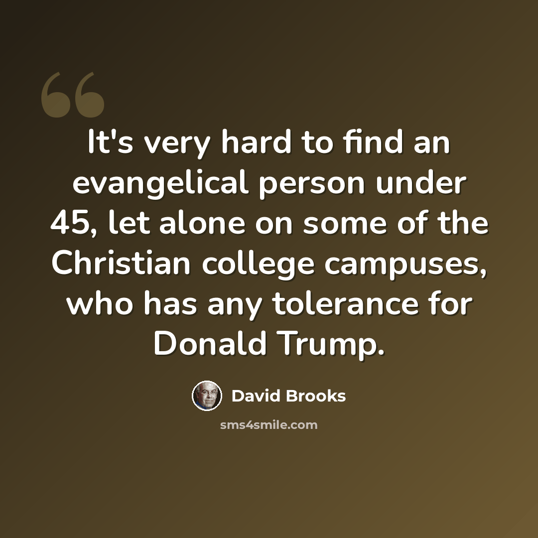 “It's very hard to find an evangelical person under 45, let alone on some of the Christian college campuses, who has any tolerance for Donald Trump.” quote by David Brooks