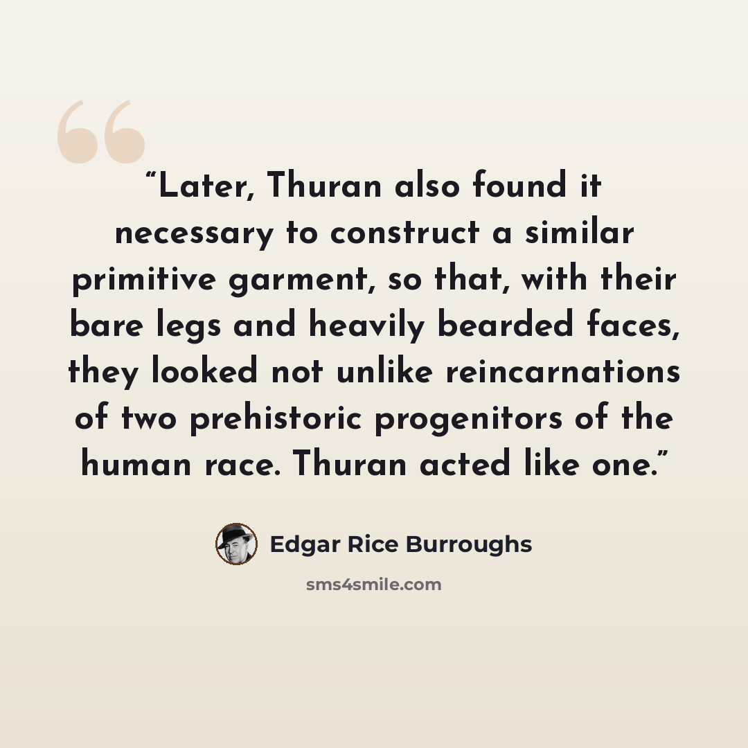 “Later, Thuran also found it necessary to construct a similar primitive garment, so that, with their bare legs and heavily bearded faces, they looked not unlike reincarnations of two prehistoric progenitors of the human race. Thuran acted like one.” quote by Edgar Rice Burroughs