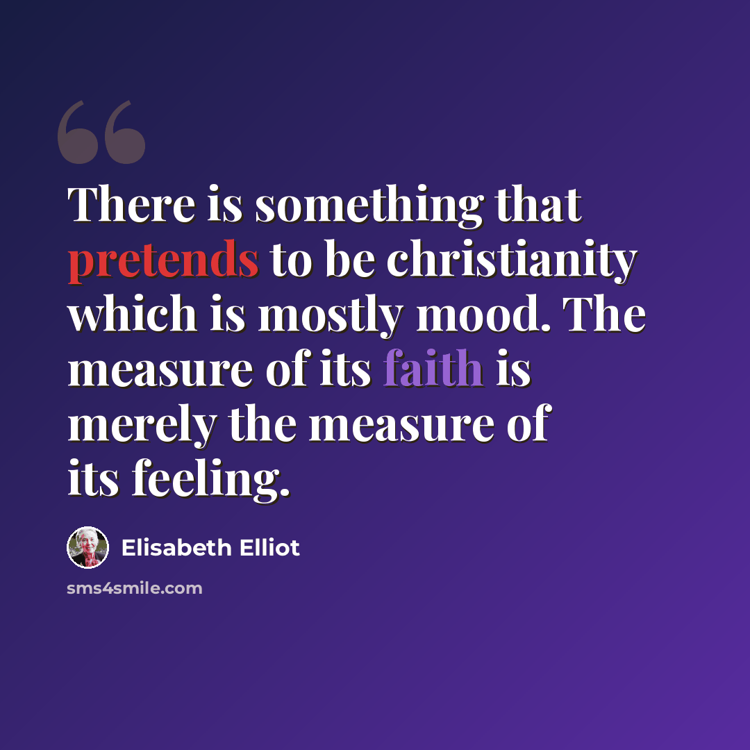“There is something that pretends to be christianity which is mostly mood. The measure of its faith is merely the measure of its feeling.” quote by Elisabeth Elliot