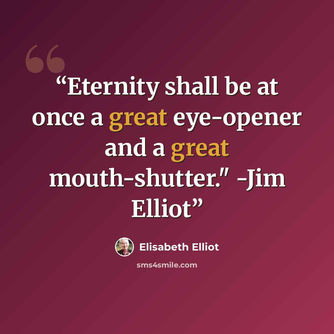 “Eternity shall be at once a great eye-opener and a great mouth-shutter." -Jim Elliot” quote by Elisabeth Elliot