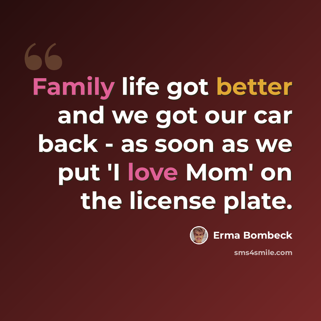 “Family life got better and we got our car back - as soon as we put 'I love Mom' on the license plate.” quote by Erma Bombeck