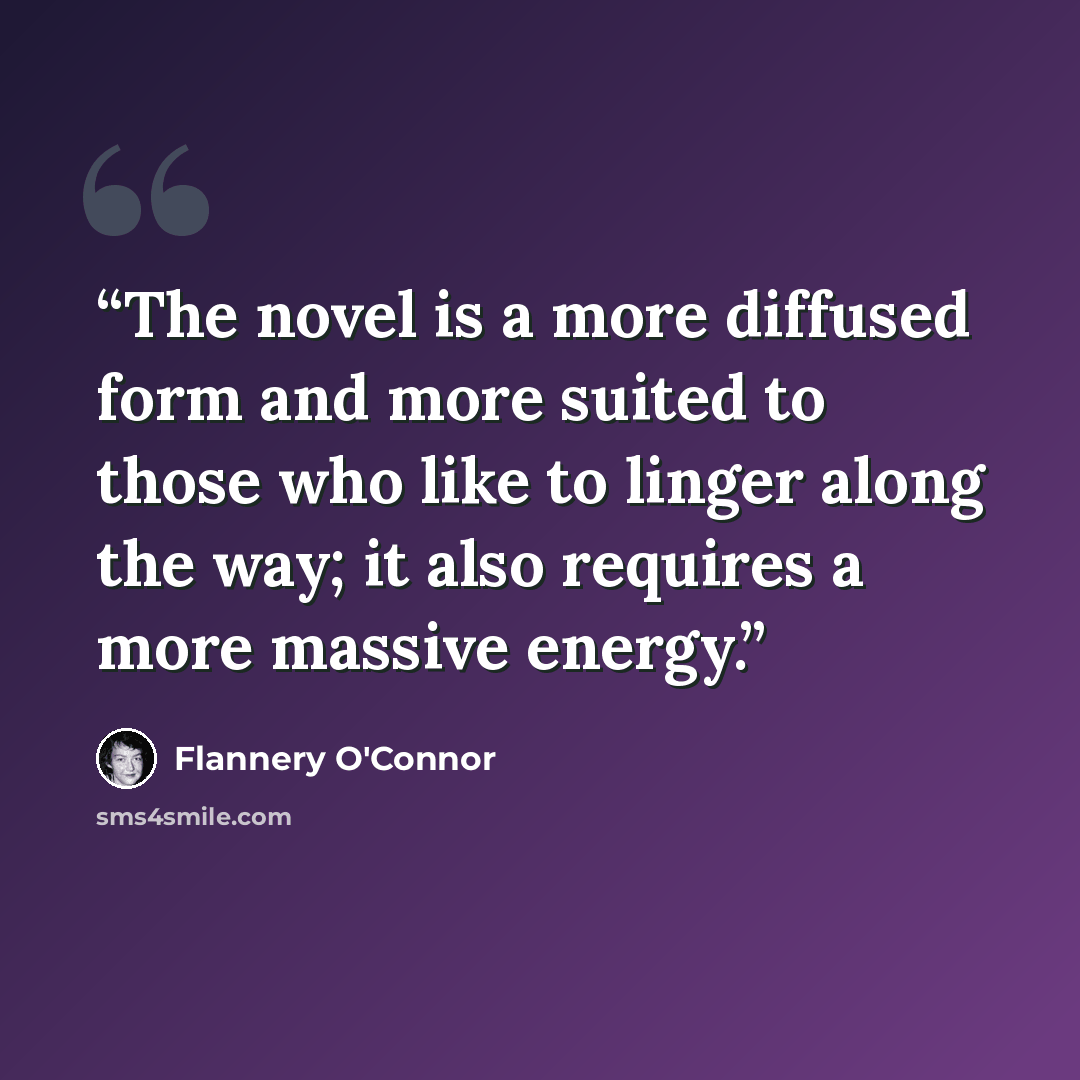 “The novel is a more diffused form and more suited to those who like to linger along the way; it also requires a more massive energy.” quote by Flannery O'Connor