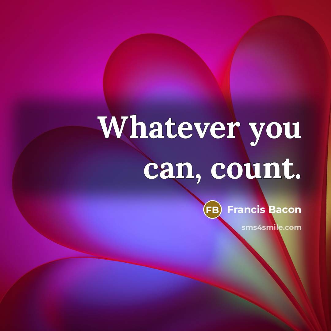 “Whatever you can, count.” quote by Francis Bacon