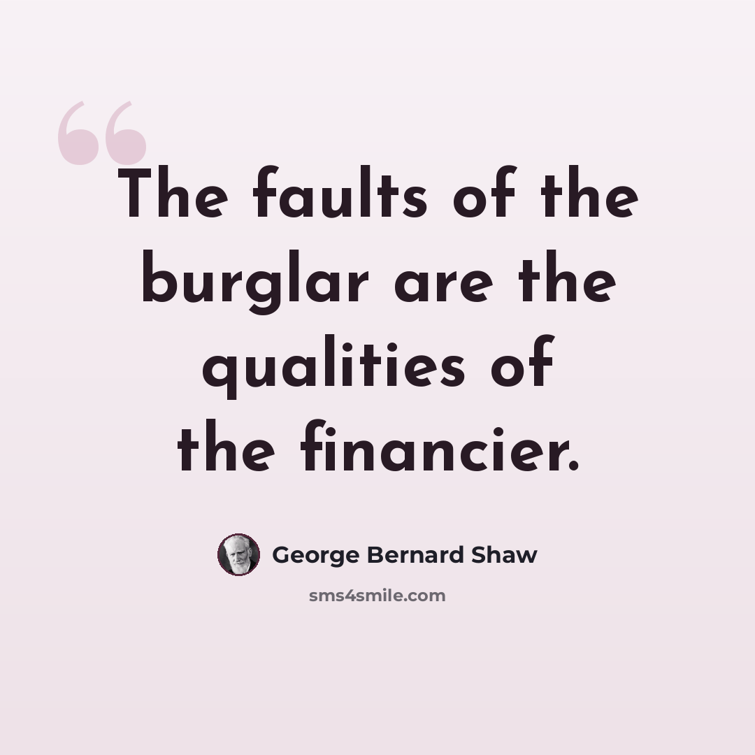 “The faults of the burglar are the qualities of the financier.” quote by George Bernard Shaw