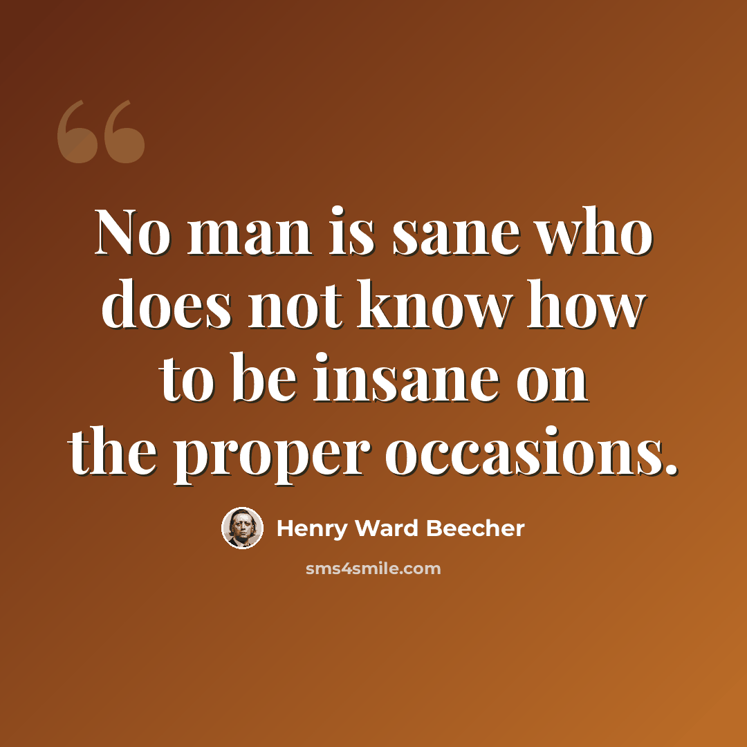 “No man is sane who does not know how to be insane on the proper occasions.” quote by Henry Ward Beecher