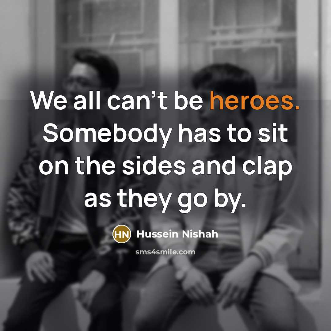 “We all can't be heroes. Somebody has to sit on the sides and clap as they go by.” quote by Hussein Nishah