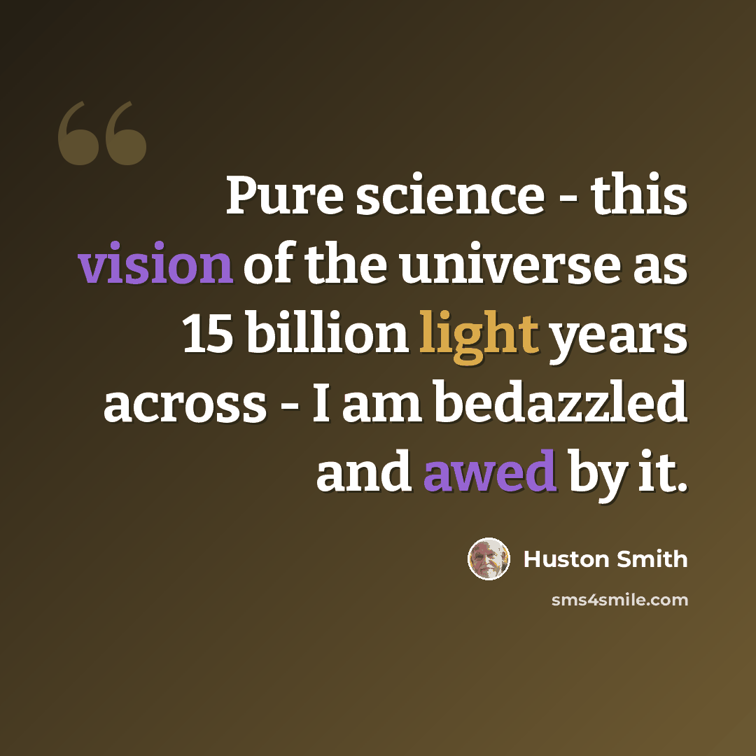 “Pure science - this vision of the universe as 15 billion light years across - I am bedazzled and awed by it.” quote by Huston Smith