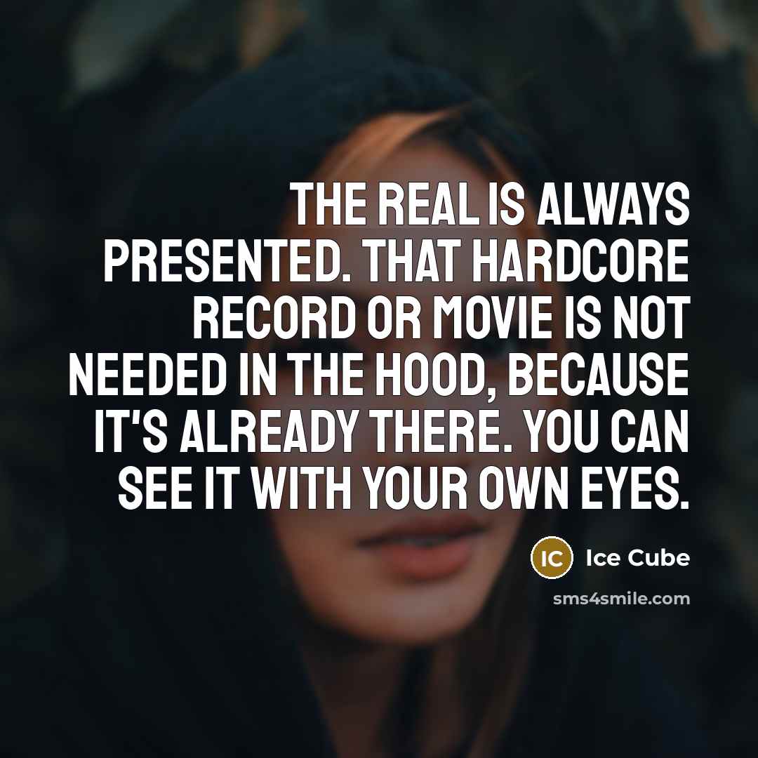 “The real is always presented. That hardcore record or movie is not needed in the hood, because it's already there. You can see it with your own eyes.” quote by Ice Cube