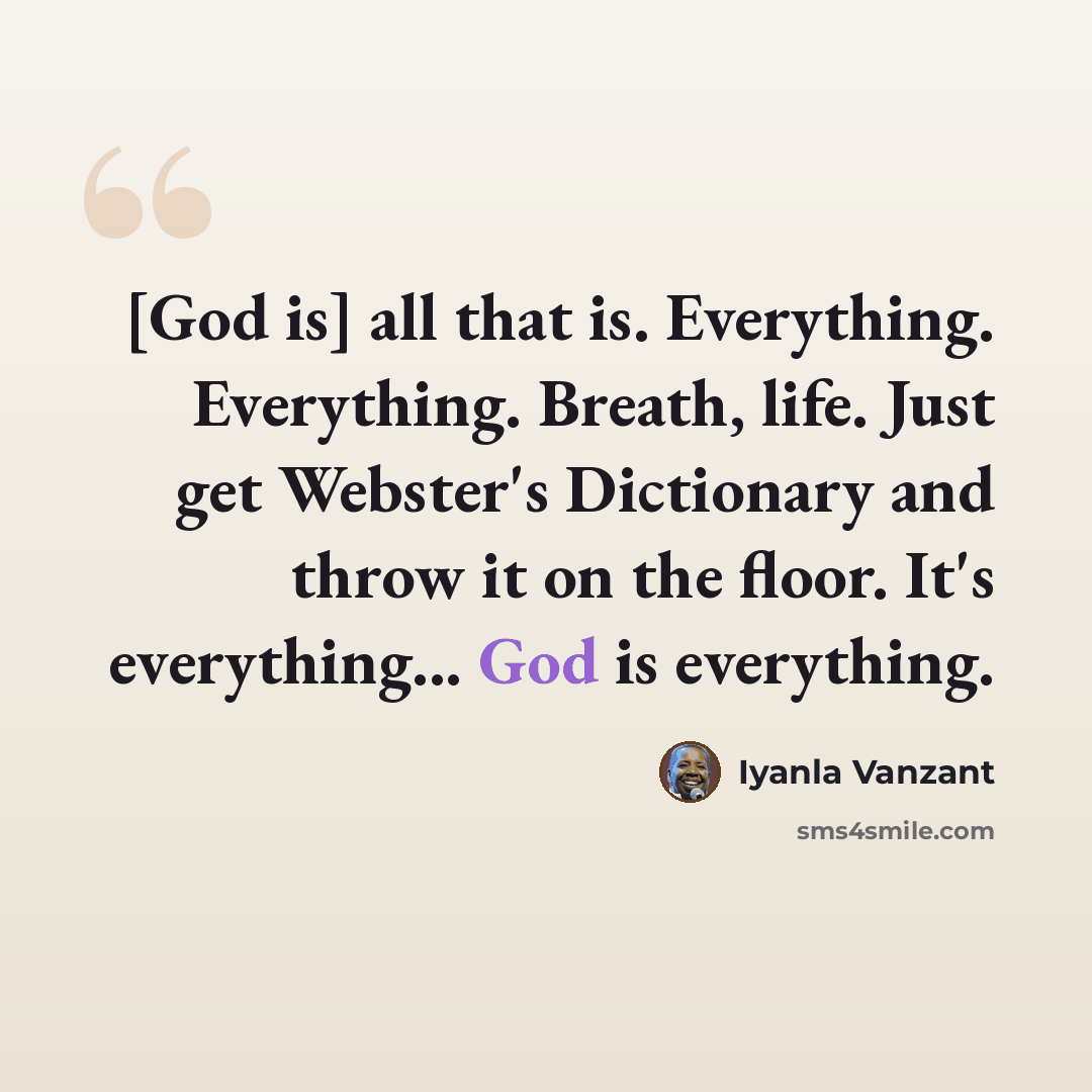 “[God is] all that is. Everything. Everything. Breath, life. Just get Webster's Dictionary and throw it on the floor. It's everything... God is everything.” quote by Iyanla Vanzant