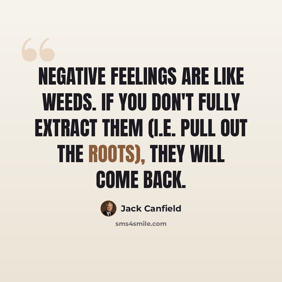 “Negative feelings are like weeds. If you don't fully extract them (i.e. pull out the roots), they will come back.” quote by Jack Canfield