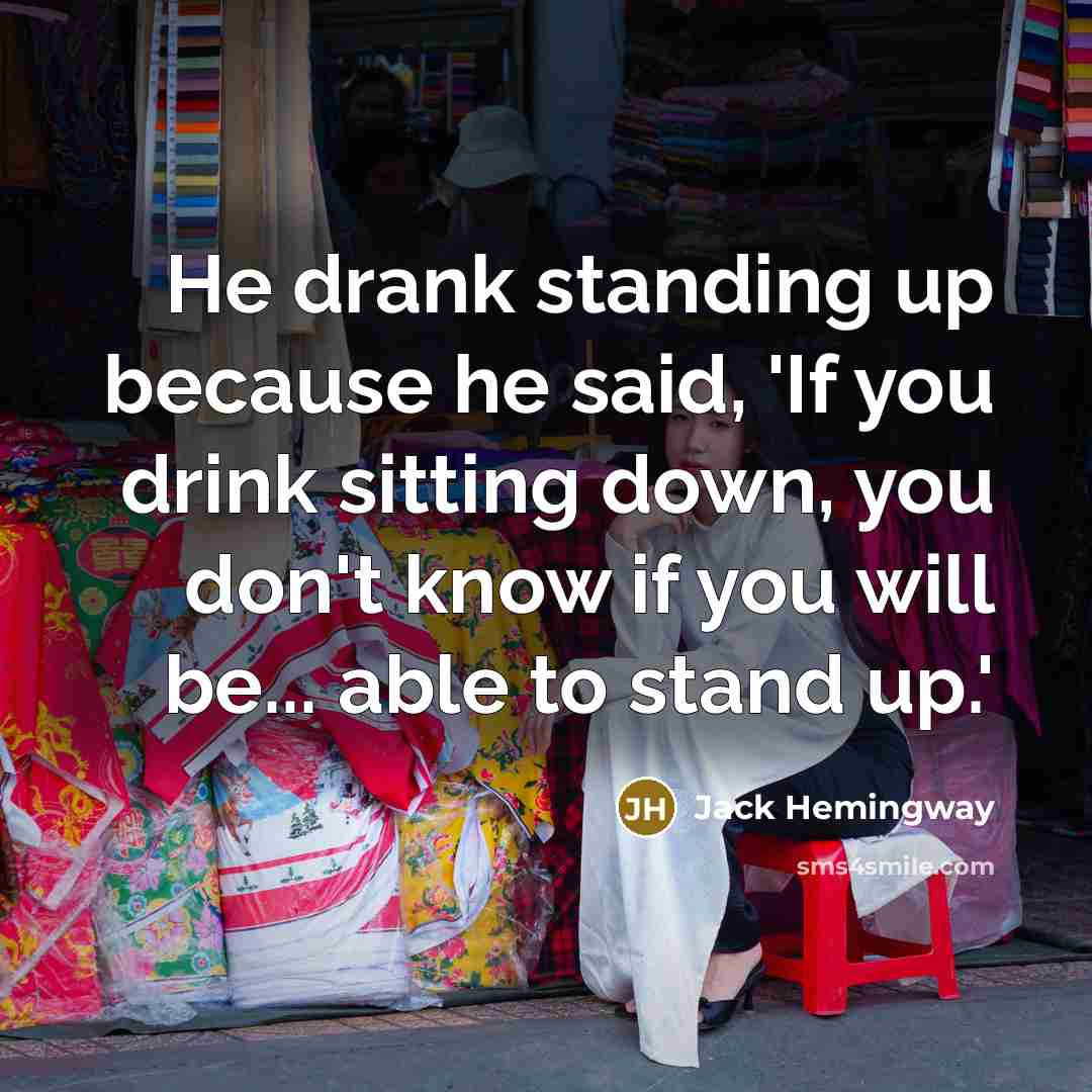 “He drank standing up because he said, 'If you drink sitting down, you don't know if you will be... able to stand up.'” quote by Jack Hemingway