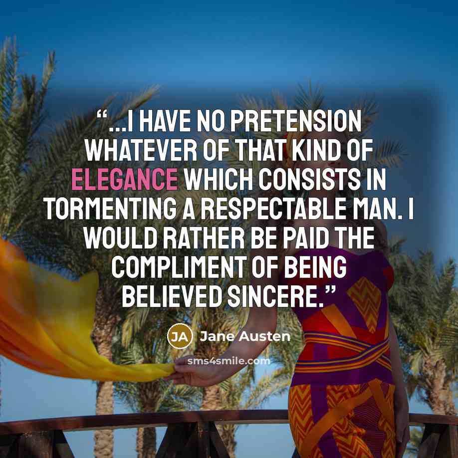 “...I have no pretension whatever of that kind of elegance which consists in tormenting a respectable man. I would rather be paid the compliment of being believed sincere.” quote by Jane Austen