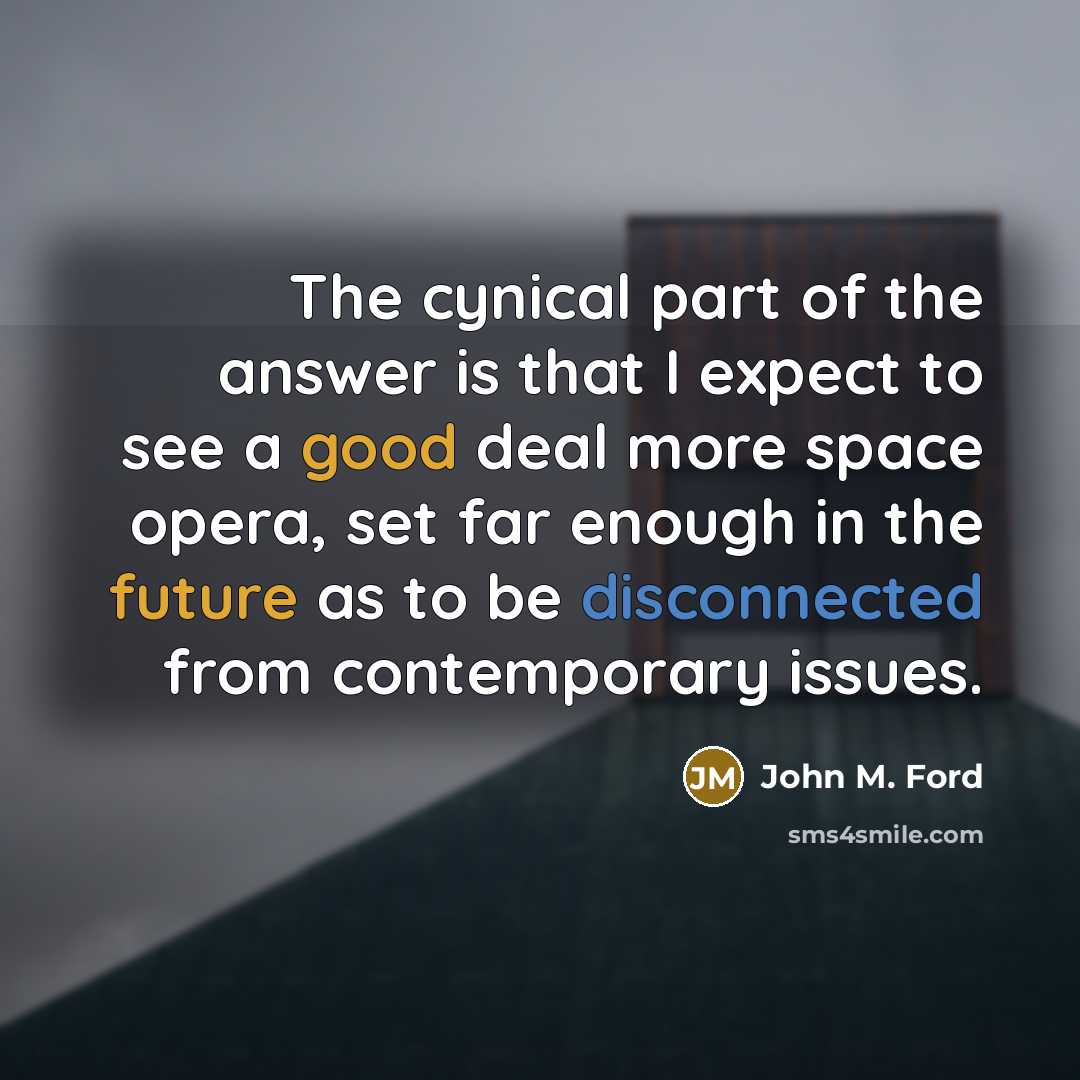 “The cynical part of the answer is that I expect to see a good deal more space opera, set far enough in the future as to be disconnected from contemporary issues.” quote by John M. Ford
