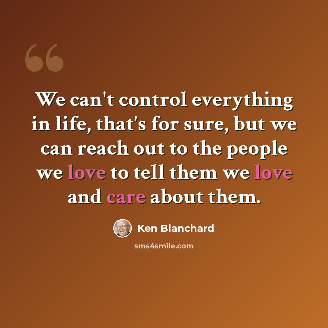 “We can't control everything in life, that's for sure, but we can reach out to the people we love to tell them we love and care about them.” quote by Ken Blanchard