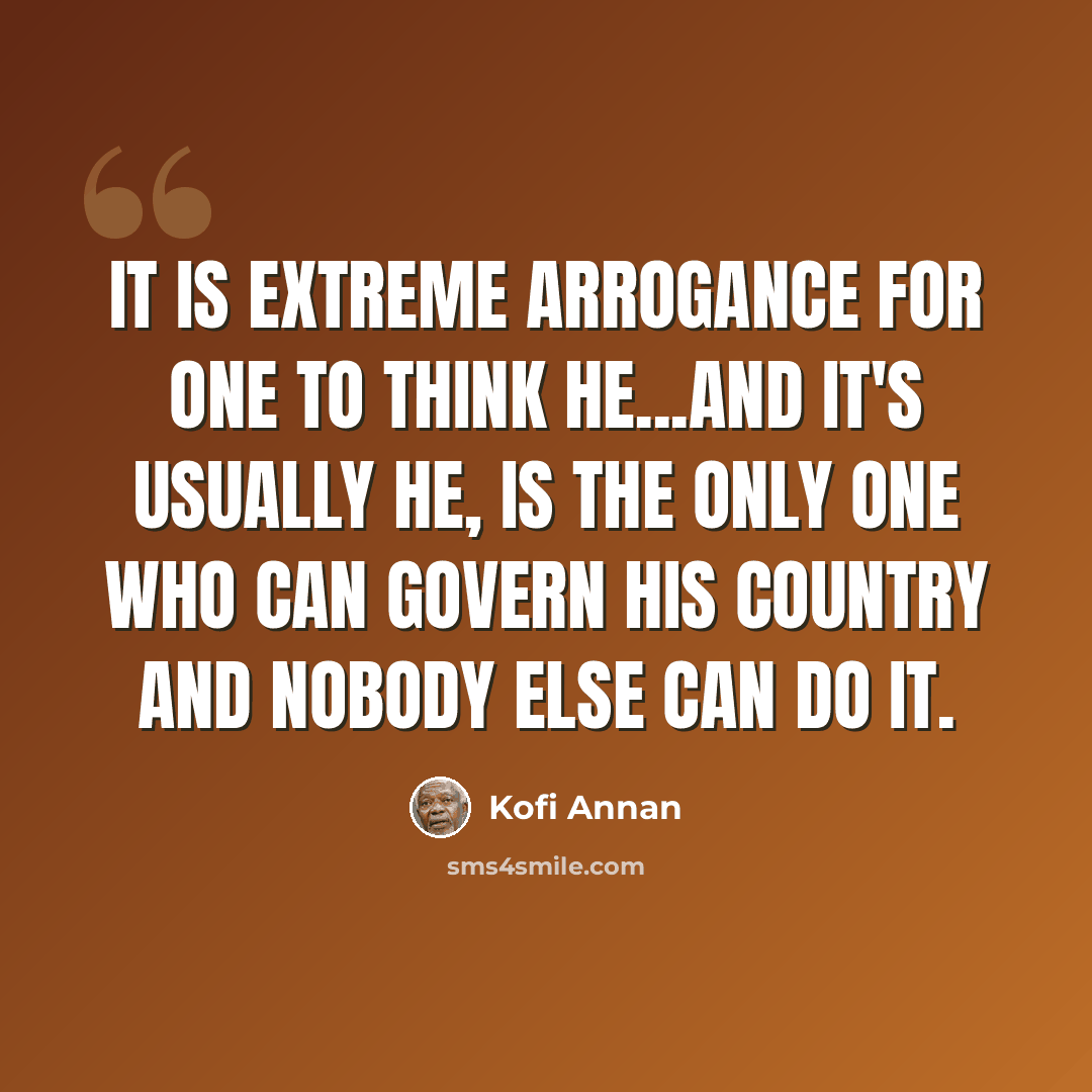 “It is extreme arrogance for one to think he...and it's usually he, is the only one who can govern his country and nobody else can do it.” quote by Kofi Annan