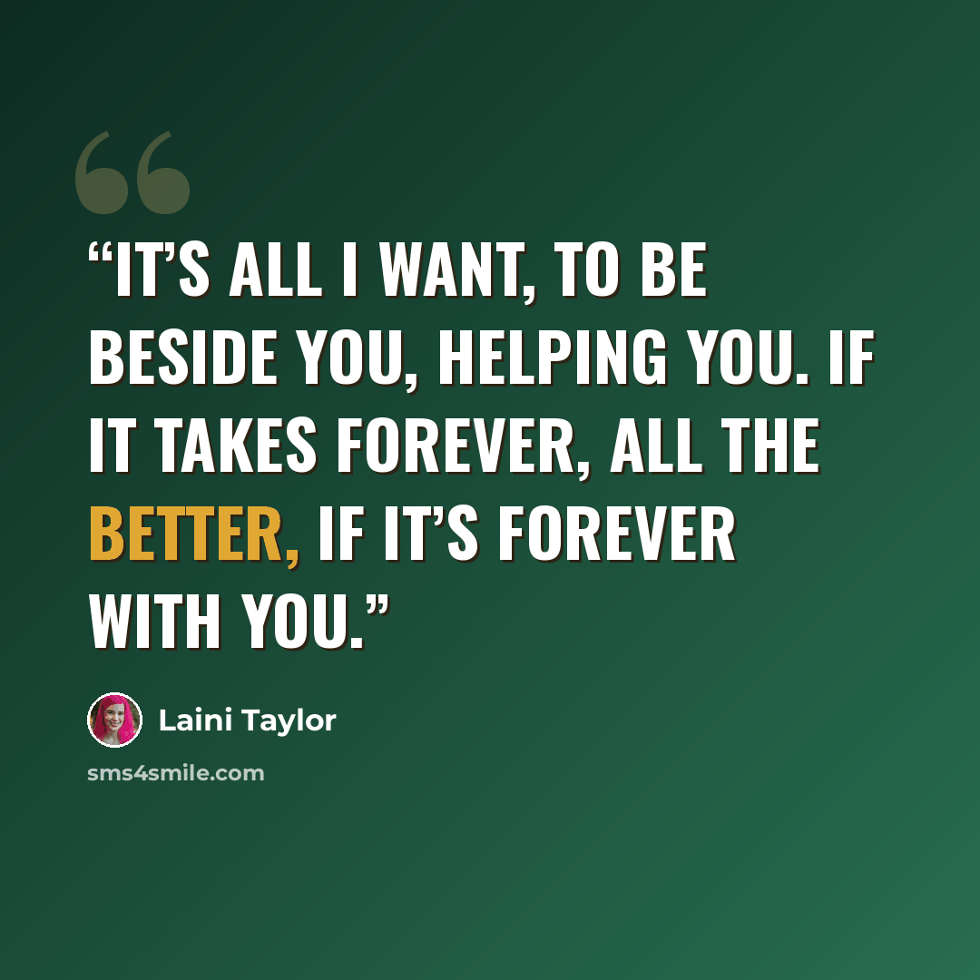 “It’s all I want, to be beside you, helping you. If it takes forever, all the better, if it’s forever with you.” quote by Laini Taylor
