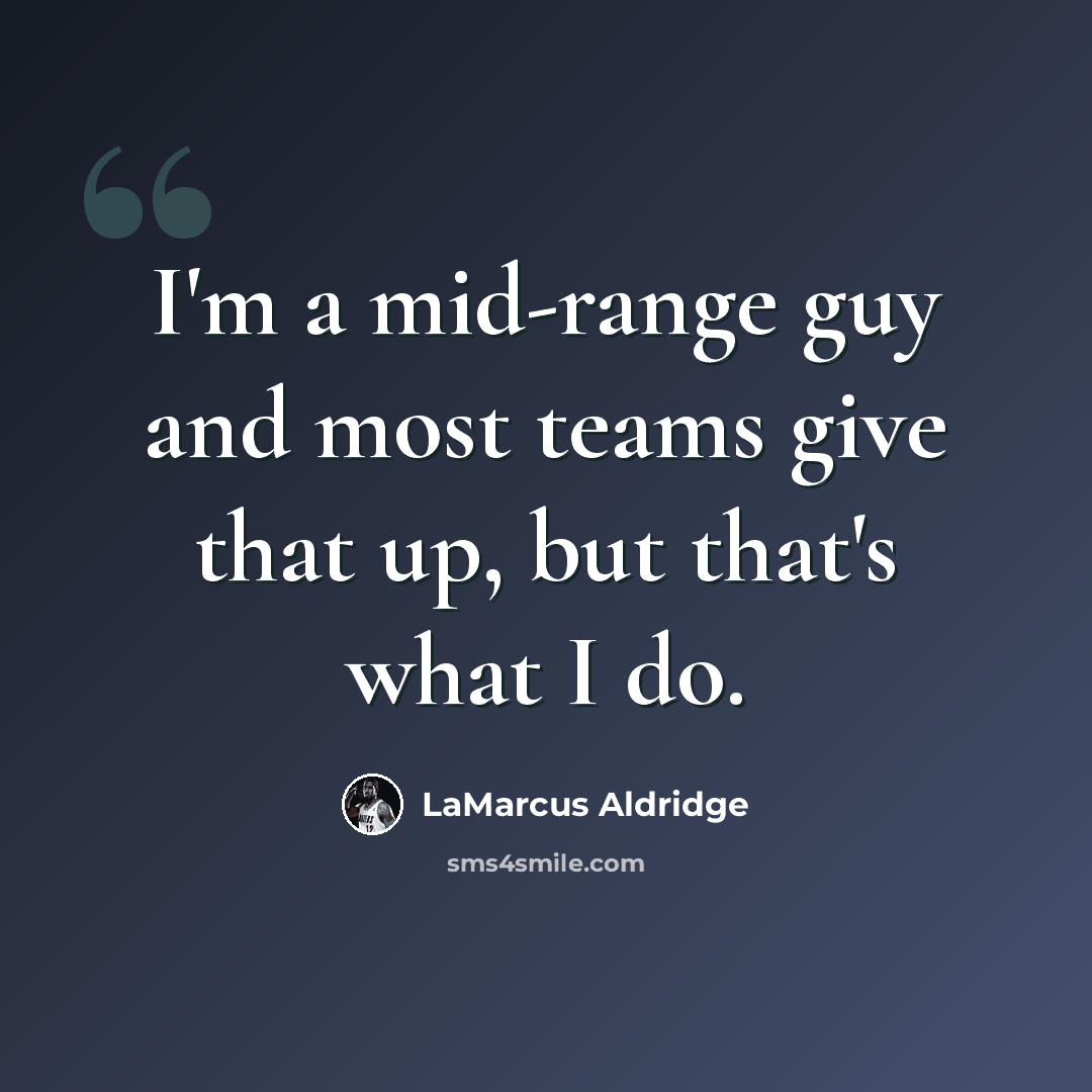 “I'm a mid-range guy and most teams give that up, but that's what I do.” quote by LaMarcus Aldridge
