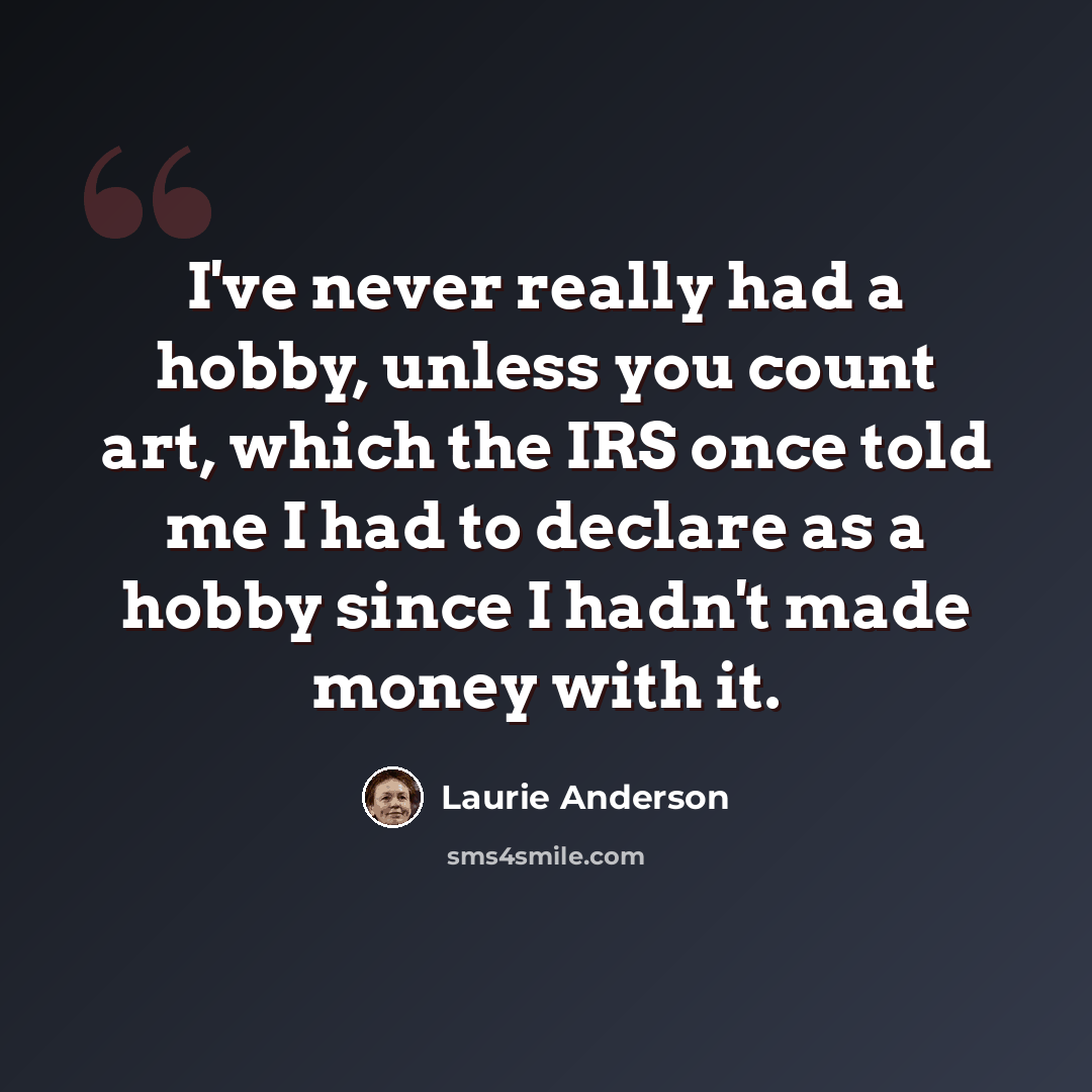 “I've never really had a hobby, unless you count art, which the IRS once told me I had to declare as a hobby since I hadn't made money with it.” quote by Laurie Anderson