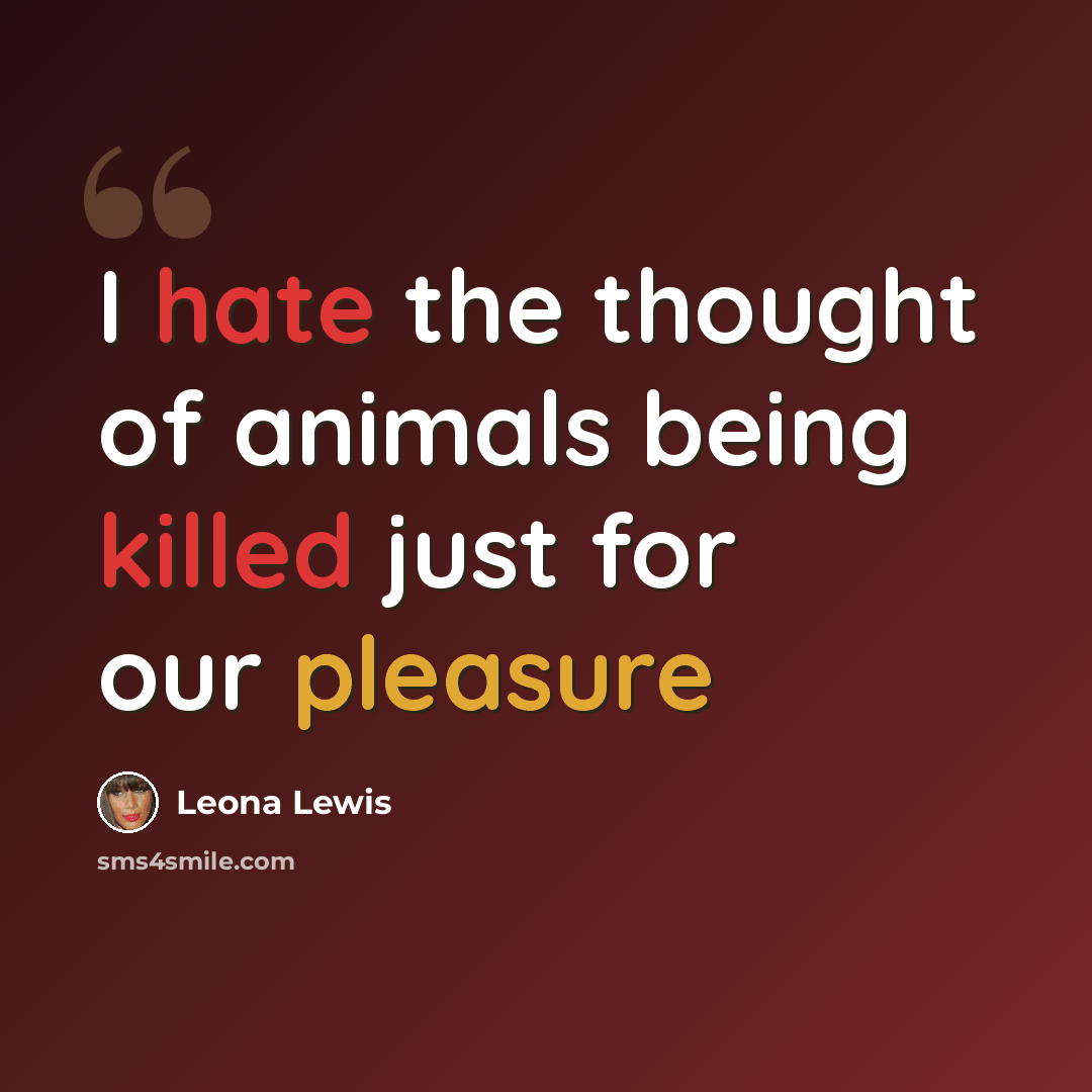 “I hate the thought of animals being killed just for our pleasure” quote by Leona Lewis