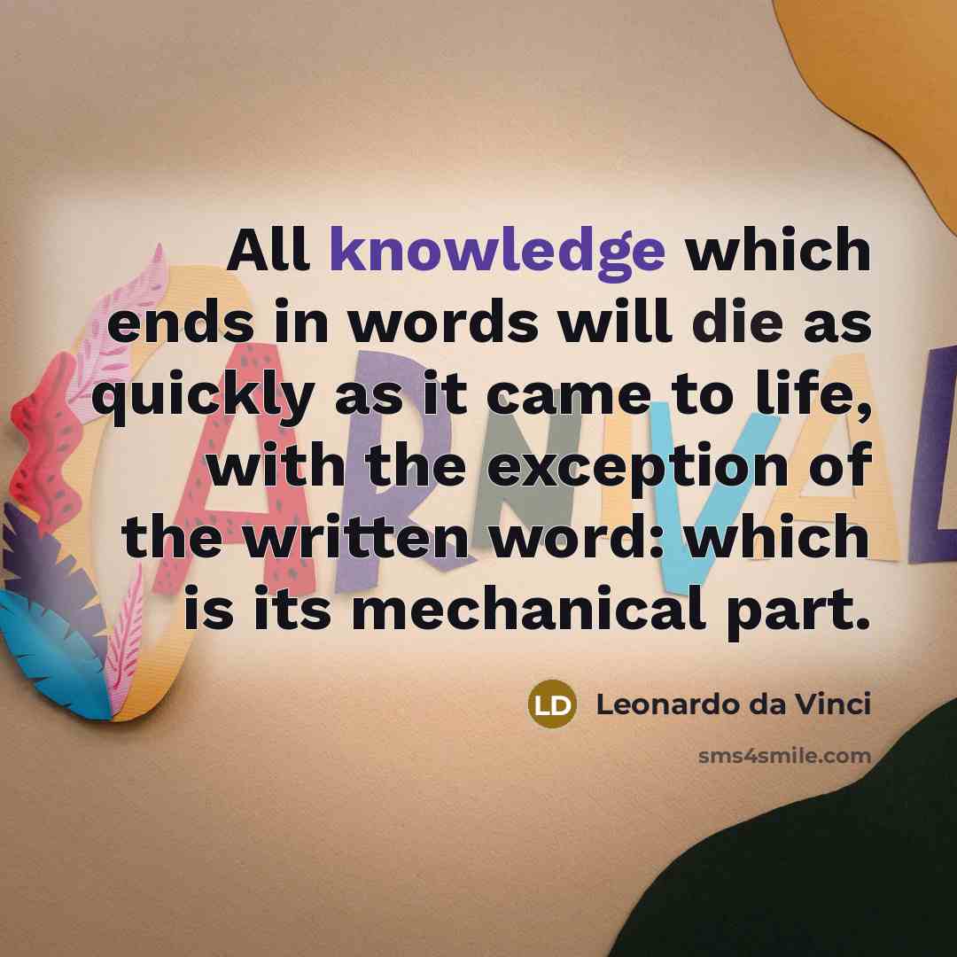 “All knowledge which ends in words will die as quickly as it came to life, with the exception of the written word: which is its mechanical part.” quote by Leonardo da Vinci