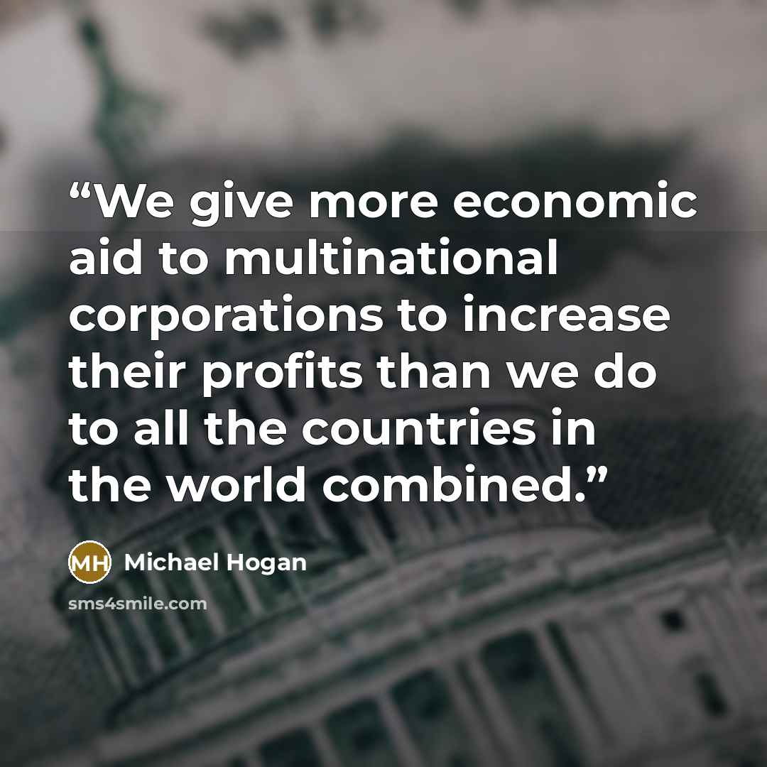 “We give more economic aid to multinational corporations to increase their profits than we do to all the countries in the world combined.” quote by Michael Hogan