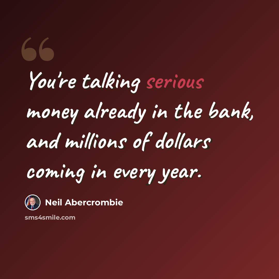 “You're talking serious money already in the bank, and millions of dollars coming in every year.” quote by Neil Abercrombie