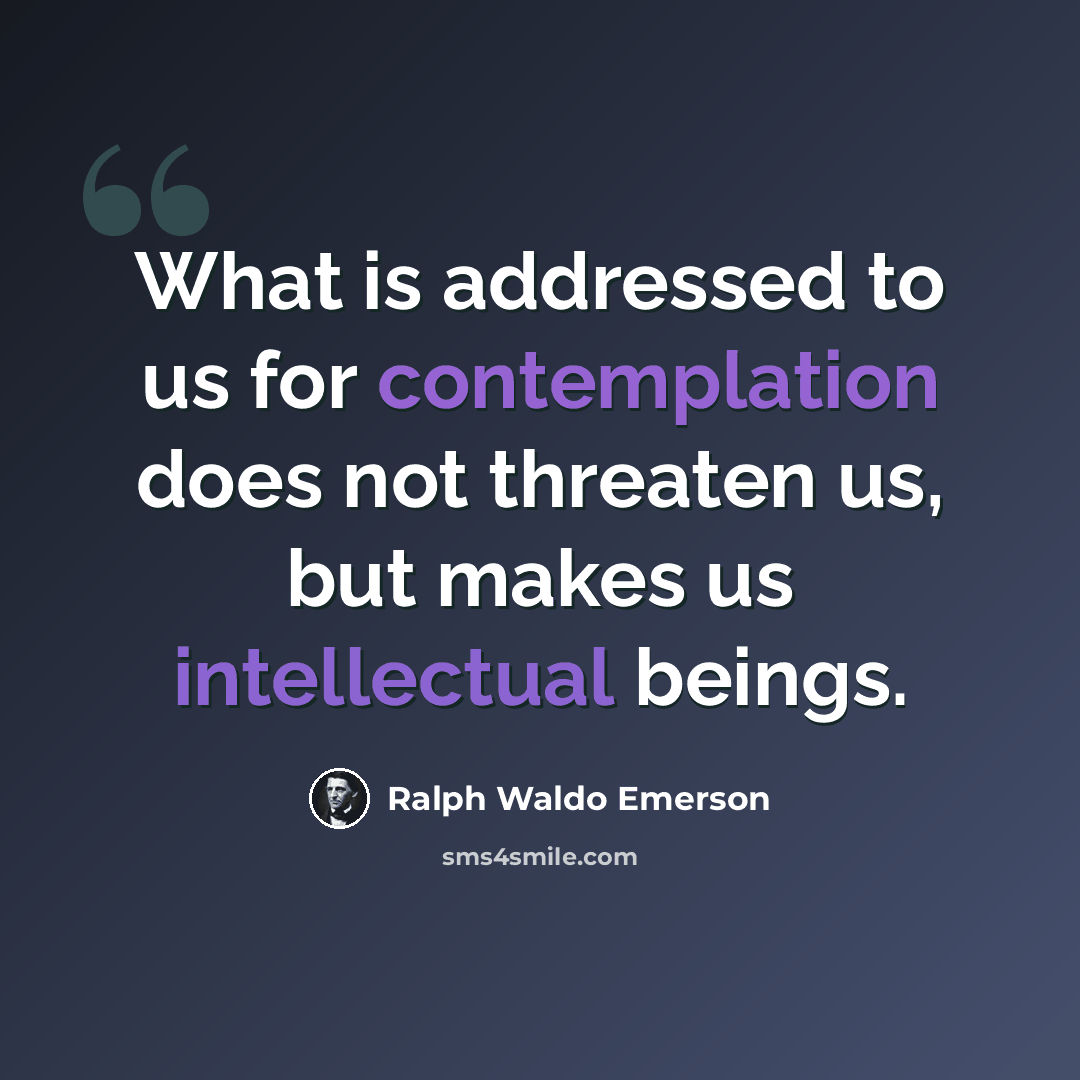 “What is addressed to us for contemplation does not threaten us, but makes us intellectual beings.” quote by Ralph Waldo Emerson