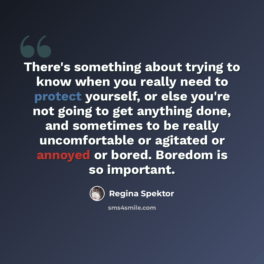 “There's something about trying to know when you really need to protect yourself, or else you're not going to get anything done, and sometimes to be really uncomfortable or agitated or annoyed or bored. Boredom is so important.” quote by Regina Spektor