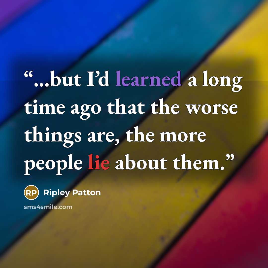 “...but I’d learned a long time ago that the worse things are, the more people lie about them.” quote by Ripley Patton