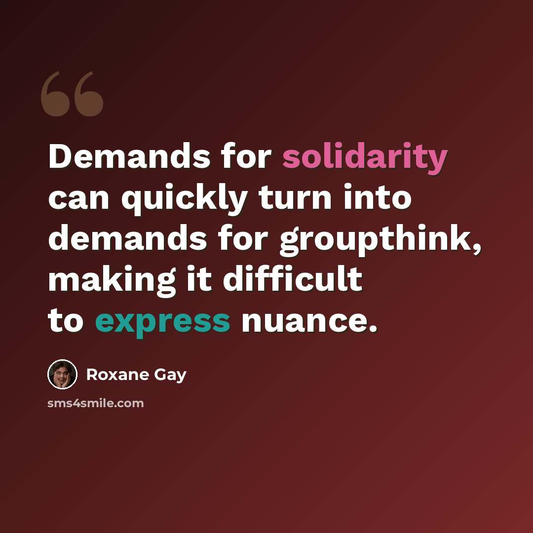 “Demands for solidarity can quickly turn into demands for groupthink, making it difficult to express nuance.” quote by Roxane Gay