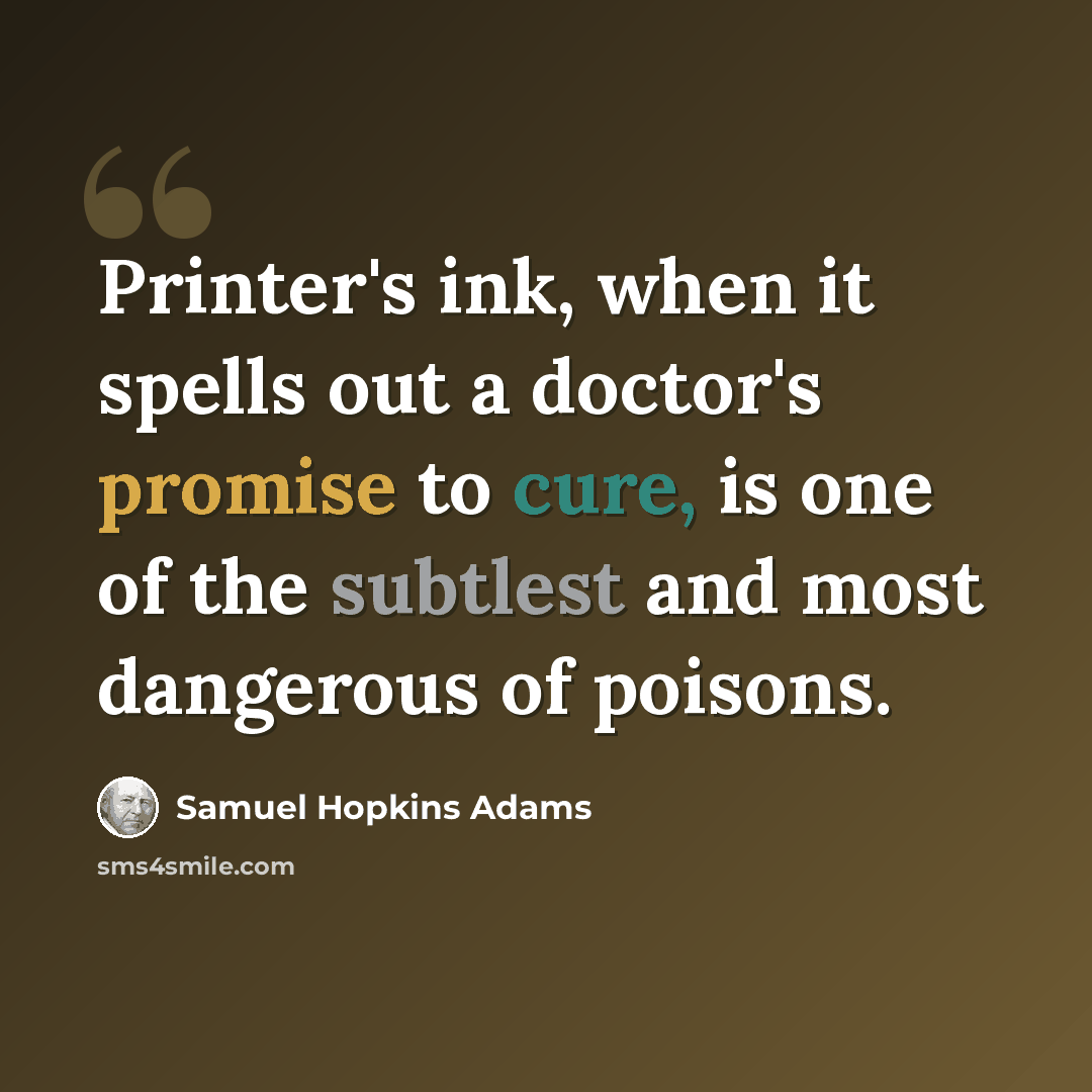 “Printer's ink, when it spells out a doctor's promise to cure, is one of the subtlest and most dangerous of poisons.” quote by Samuel Hopkins Adams