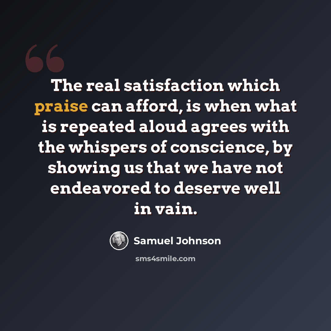 “The real satisfaction which praise can afford, is when what is repeated aloud agrees with the whispers of conscience, by showing us that we have not endeavored to deserve well in vain.” quote by Samuel Johnson