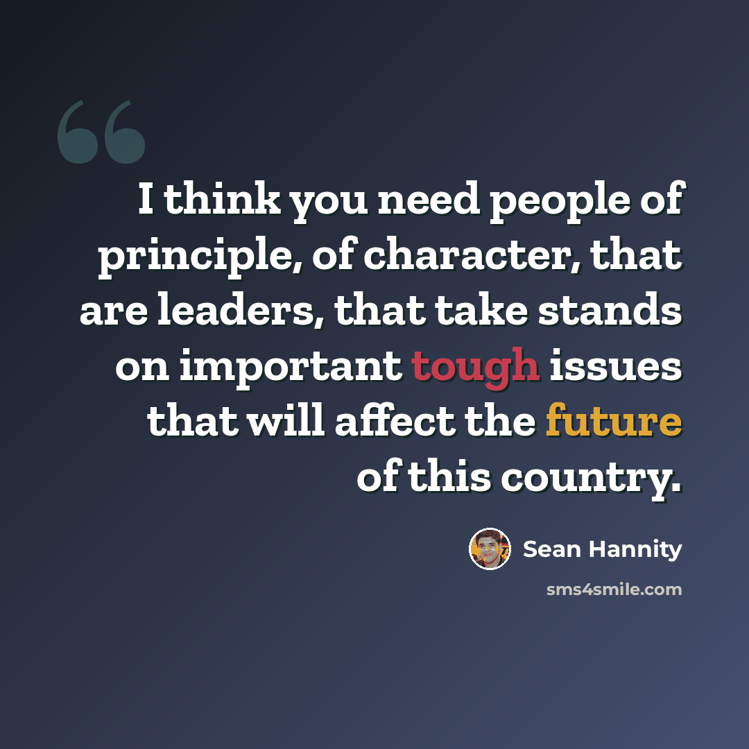 “I think you need people of principle, of character, that are leaders, that take stands on important tough issues that will affect the future of this country.” quote by Sean Hannity