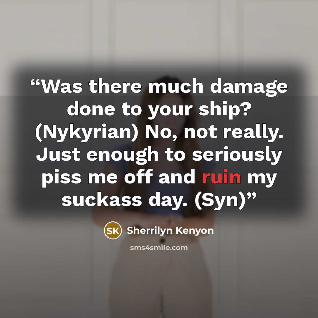 “Was there much damage done to your ship? (Nykyrian) No, not really. Just enough to seriously piss me off and ruin my suckass day. (Syn)” quote by Sherrilyn Kenyon