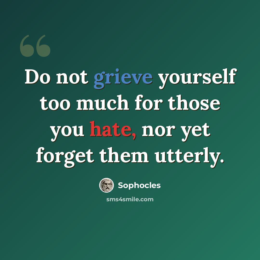 “Do not grieve yourself too much for those you hate, nor yet forget them utterly.” quote by Sophocles