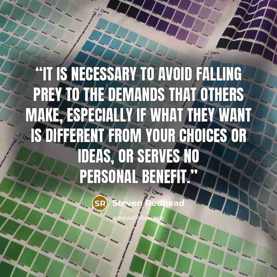 “It is necessary to avoid falling prey to the demands that others make, especially if what they want is different from your choices or ideas, or serves no personal benefit.” quote by Steven Redhead