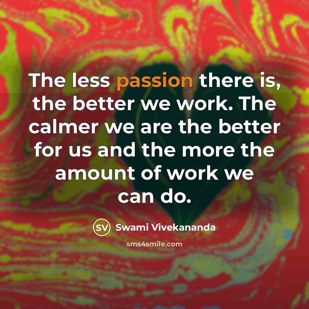 “The less passion there is, the better we work. The calmer we are the better for us and the more the amount of work we can do.” quote by Swami Vivekananda