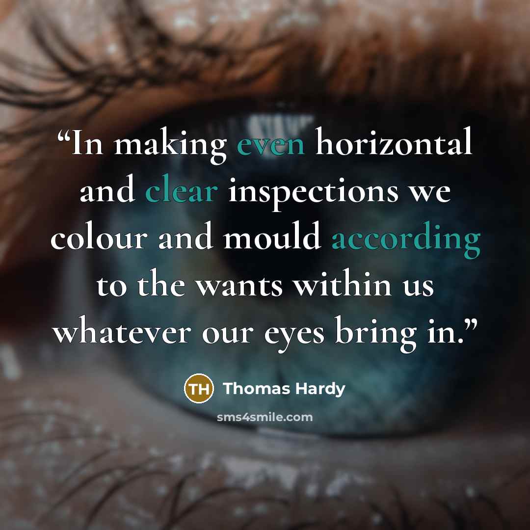 “In making even horizontal and clear inspections we colour and mould according to the wants within us whatever our eyes bring in.” quote by Thomas Hardy