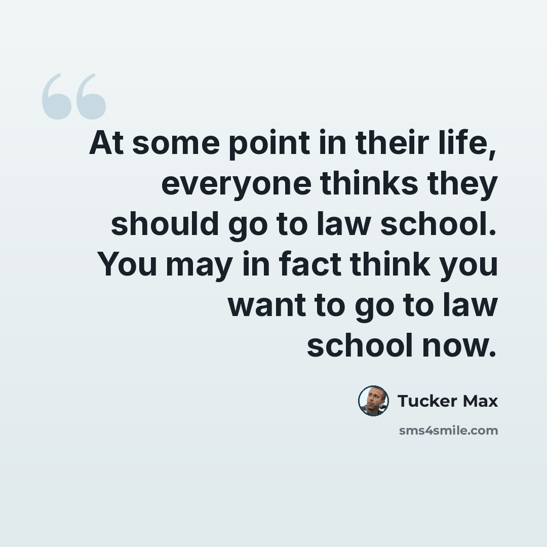 “At some point in their life, everyone thinks they should go to law school. You may in fact think you want to go to law school now.” quote by Tucker Max