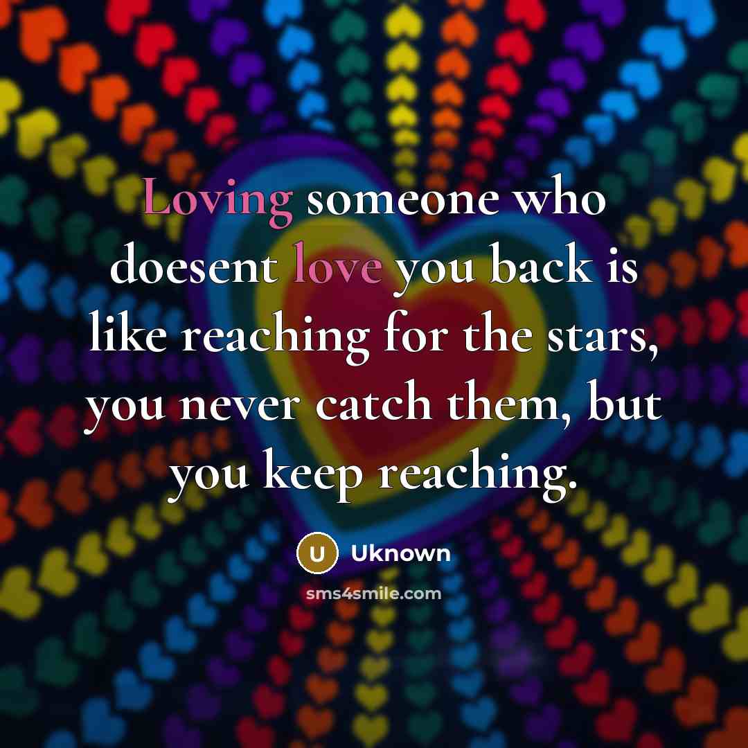 “Loving someone who doesent love you back is like reaching for the stars, you never catch them, but you keep reaching.” quote by Uknown
