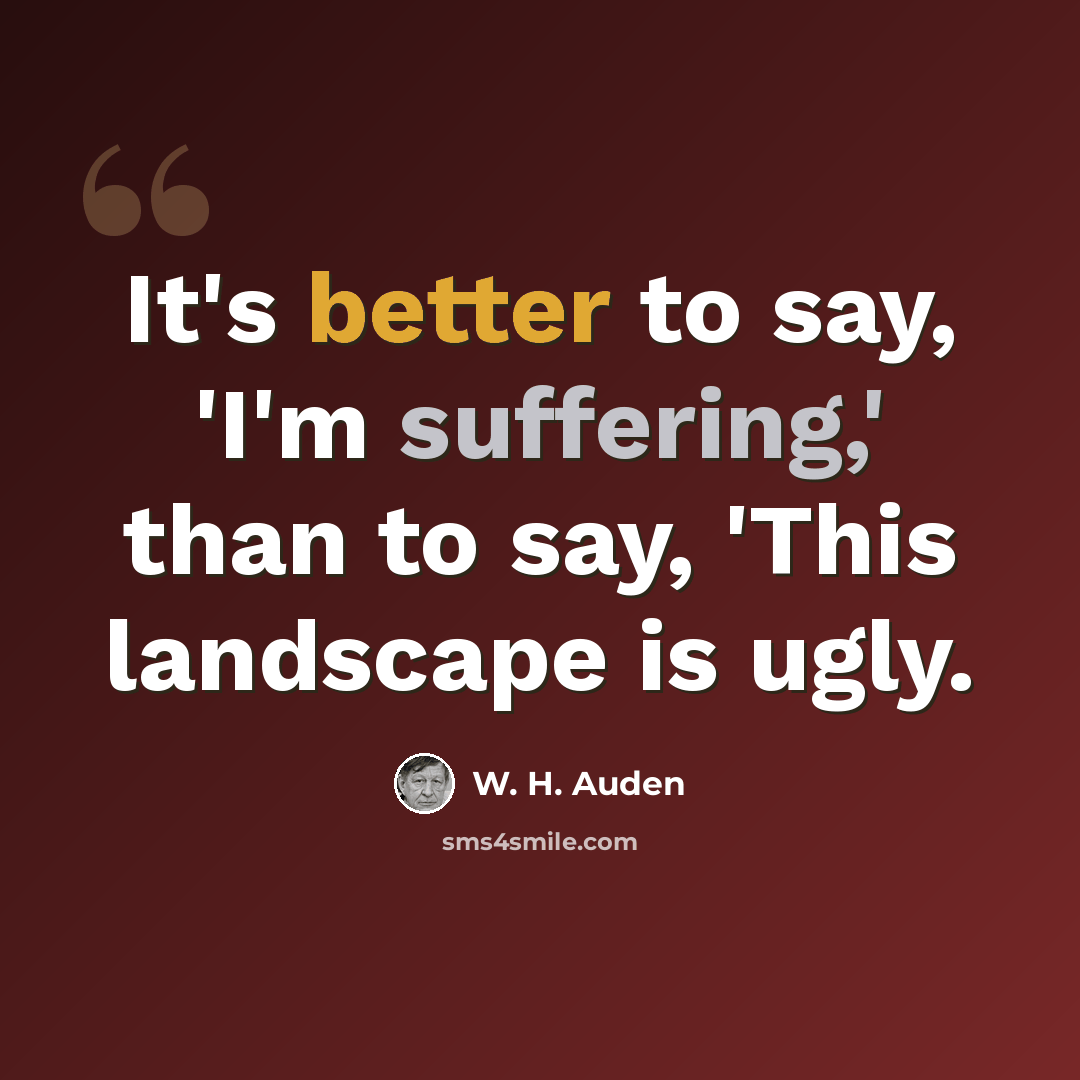 “It's better to say, 'I'm suffering,' than to say, 'This landscape is ugly.” quote by W. H. Auden