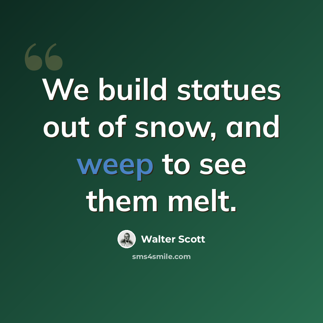 “We build statues out of snow, and weep to see them melt.” quote by Walter Scott