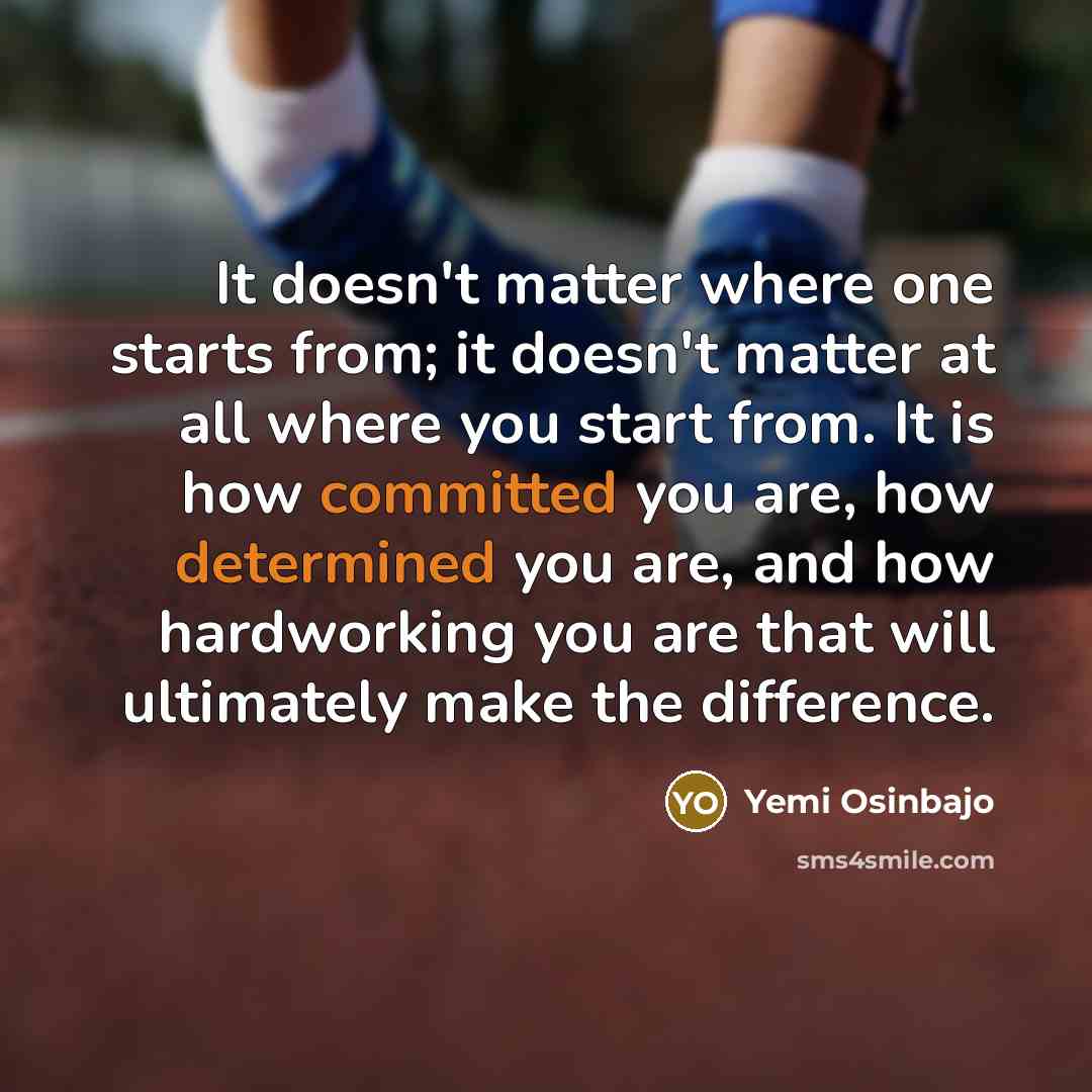 “It doesn't matter where one starts from; it doesn't matter at all where you start from. It is how committed you are, how determined you are, and how hardworking you are that will ultimately make the difference.” quote by Yemi Osinbajo