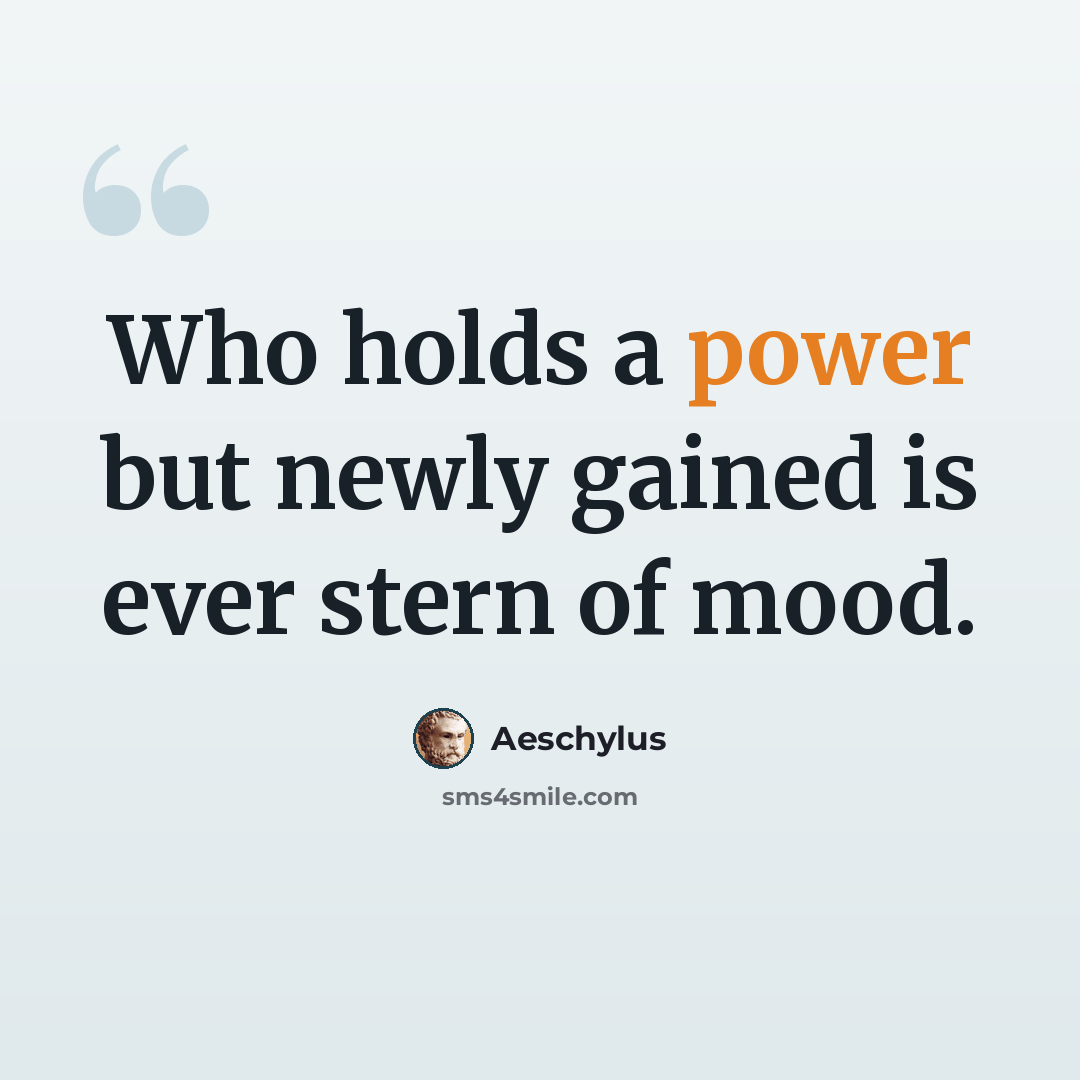 “Who holds a power but newly gained is ever stern of mood.” quote by Aeschylus