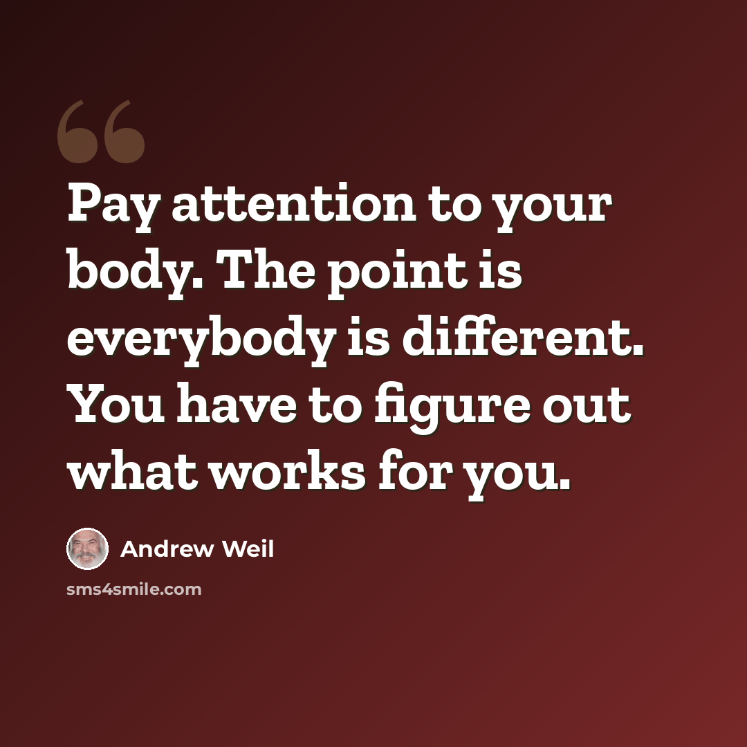 “Pay attention to your body. The point is everybody is different. You have to figure out what works for you.” quote by Andrew Weil