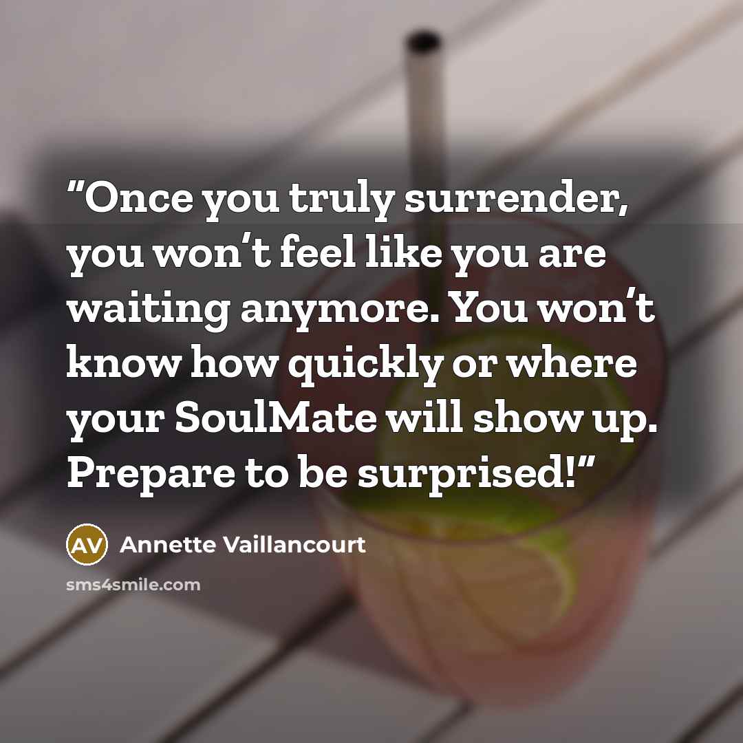 “Once you truly surrender, you won’t feel like you are waiting anymore. You won’t know how quickly or where your SoulMate will show up. Prepare to be surprised!” quote by Annette Vaillancourt