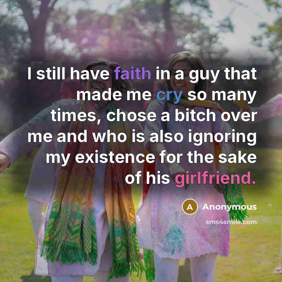 “I still have faith in a guy that made me cry so many times, chose a bitch over me and who is also ignoring my existence for the sake of his girlfriend.” quote by Anonymous