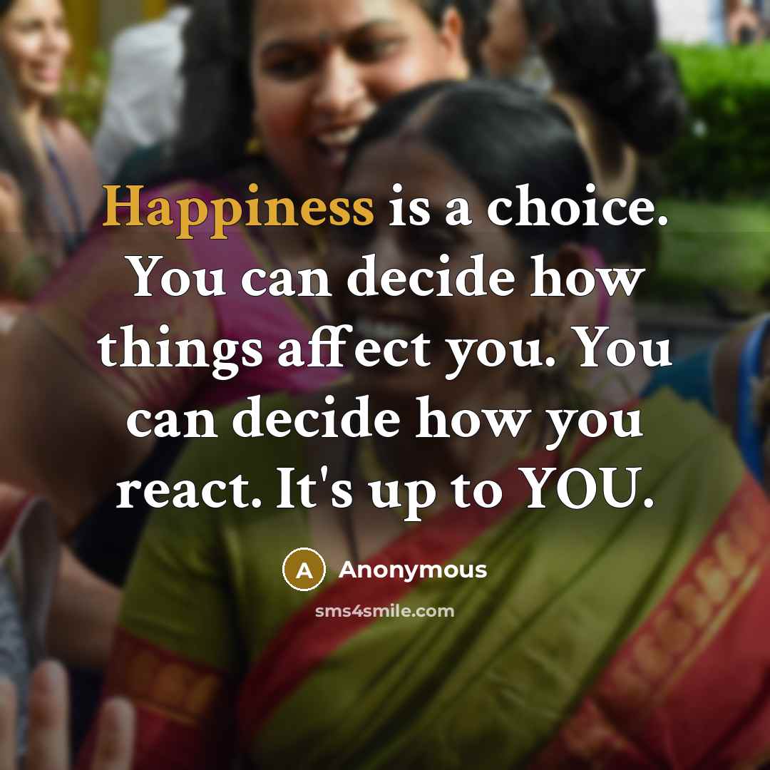 “Happiness is a choice. You can decide how things affect you. You can decide how you react. It's up to YOU.” quote by Anonymous
