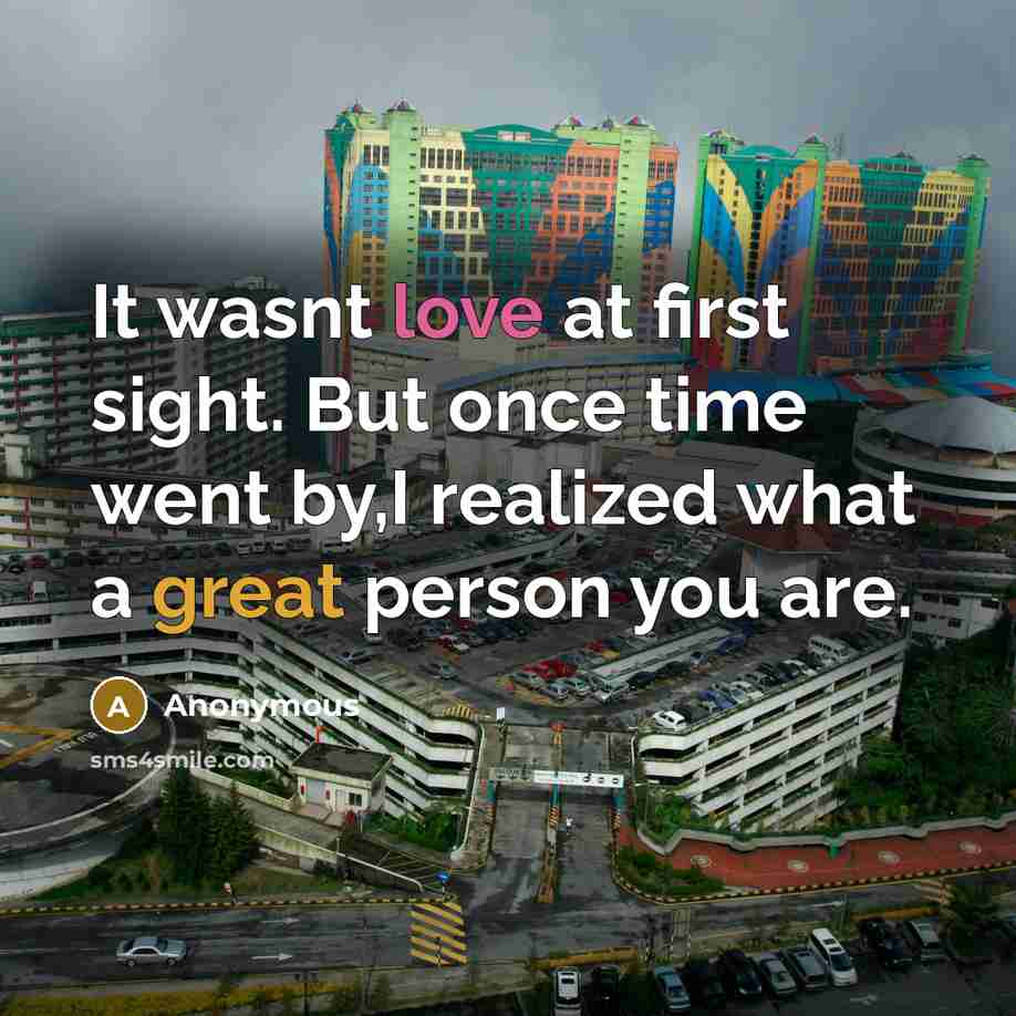 “It wasnt love at first sight. But once time went by,I realized what a great person you are.” quote by Anonymous