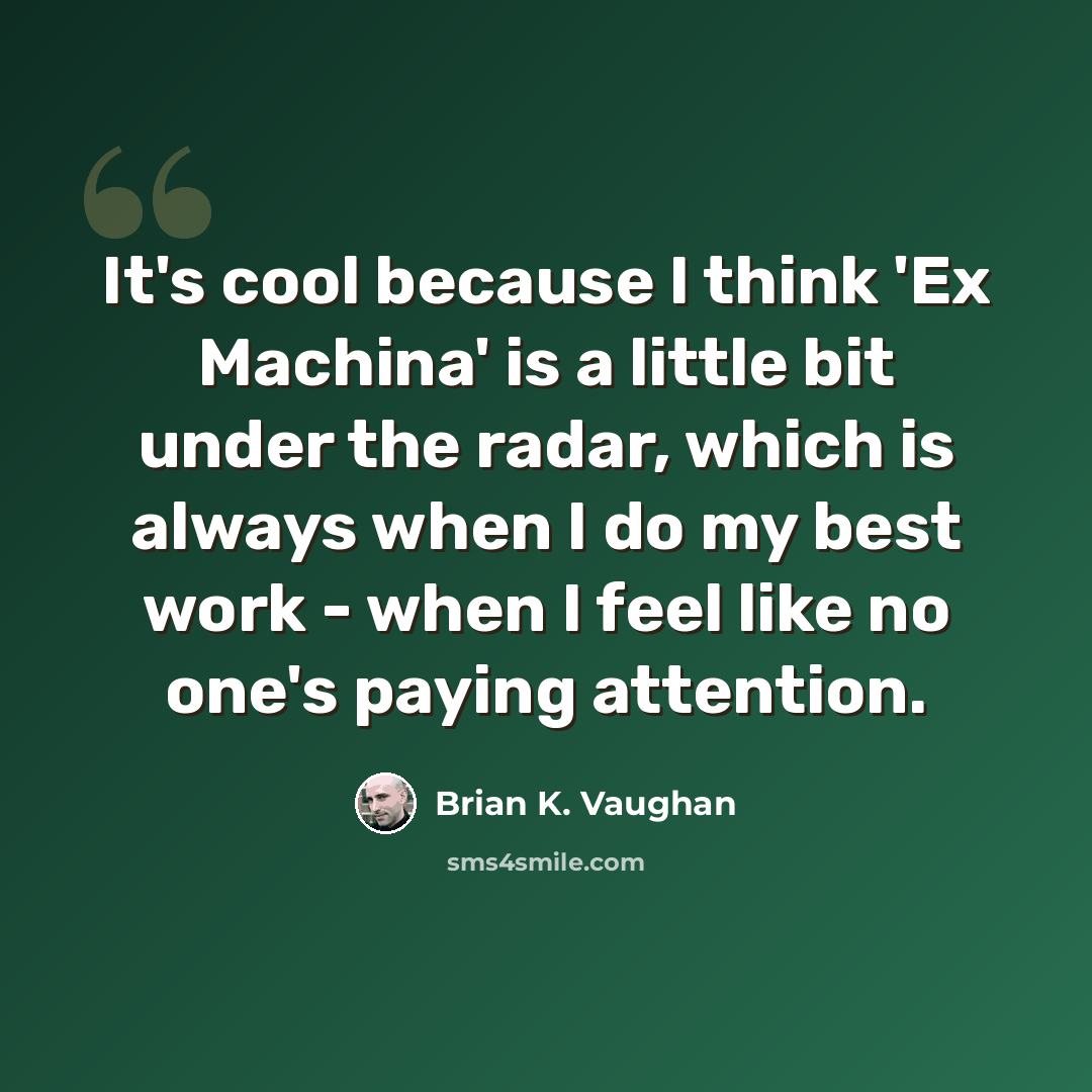 “It's cool because I think 'Ex Machina' is a little bit under the radar, which is always when I do my best work - when I feel like no one's paying attention.” quote by Brian K. Vaughan